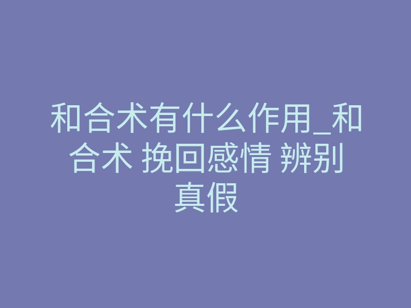 和合术有什么作用_和合术 挽回感情 辨别真假