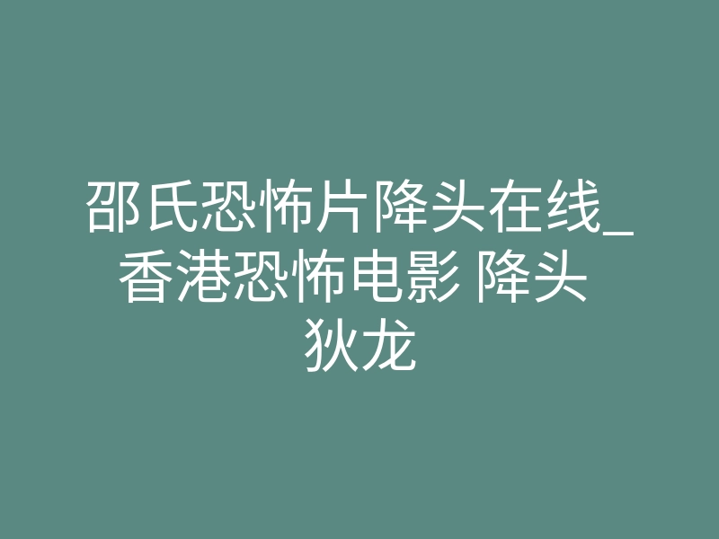 邵氏恐怖片降头在线_香港恐怖电影 降头 狄龙