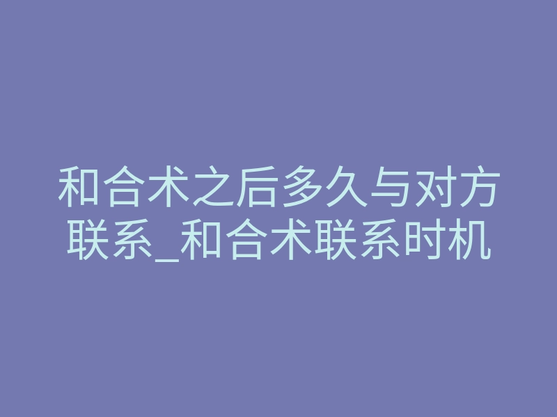 和合术之后多久与对方联系_和合术联系时机