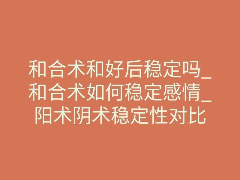 和合术和好后稳定吗_和合术如何稳定感情_阳术阴术稳定性对比