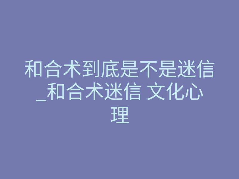 和合术到底是不是迷信_和合术迷信 文化心理