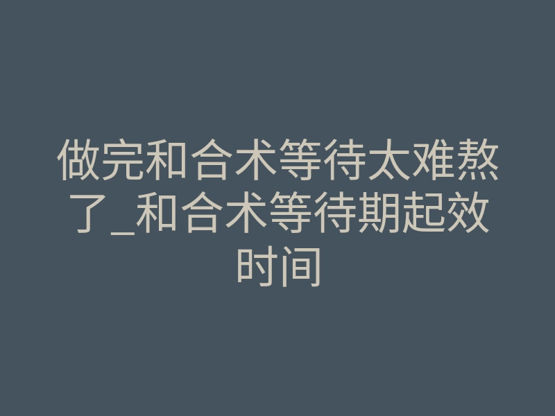 做完和合术等待太难熬了_和合术等待期起效时间