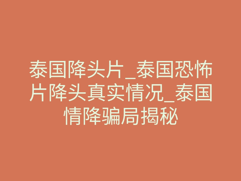 泰国降头片_泰国恐怖片降头真实情况_泰国情降骗局揭秘