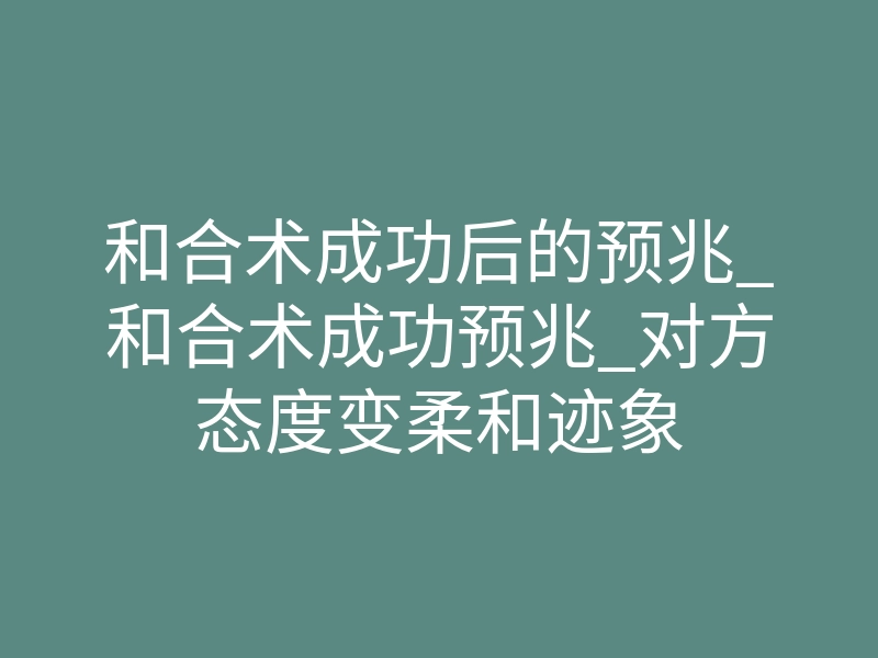 和合术成功后的预兆_和合术成功预兆_对方态度变柔和迹象