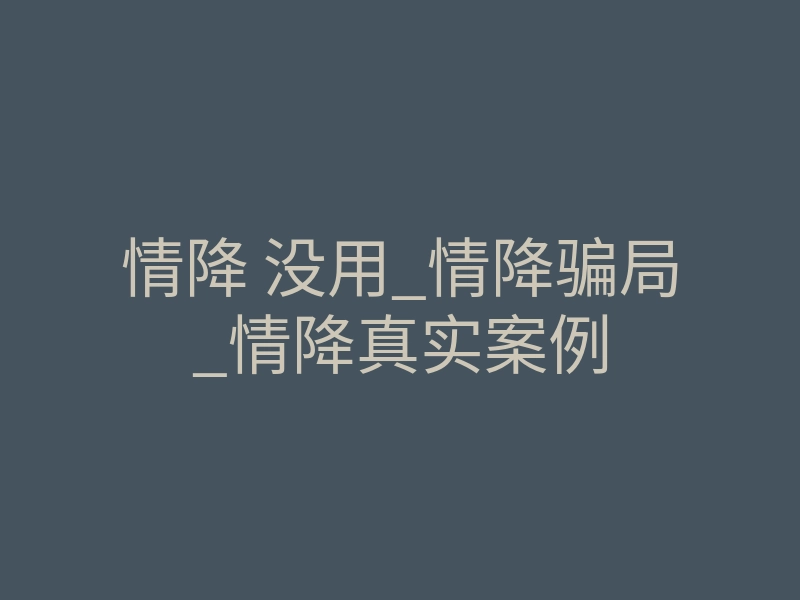 情降 没用_情降骗局_情降真实案例