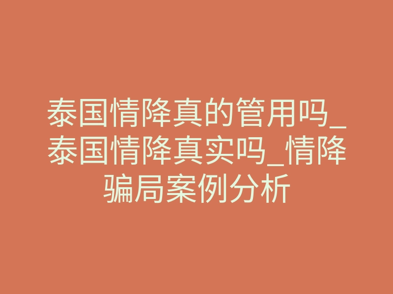 泰国情降真的管用吗_泰国情降真实吗_情降骗局案例分析