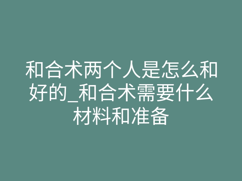 和合术两个人是怎么和好的_和合术需要什么材料和准备