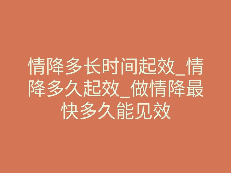 情降多长时间起效_情降多久起效_做情降最快多久能见效