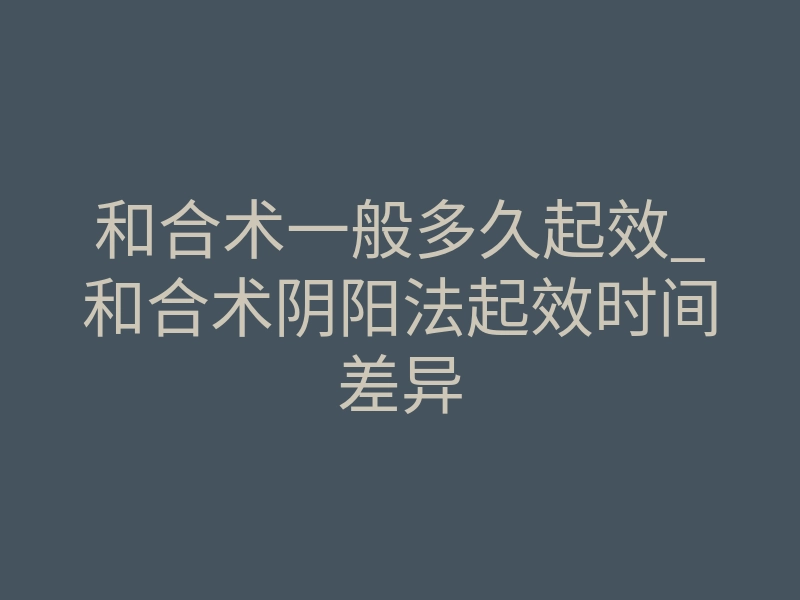 和合术一般多久起效_和合术阴阳法起效时间差异