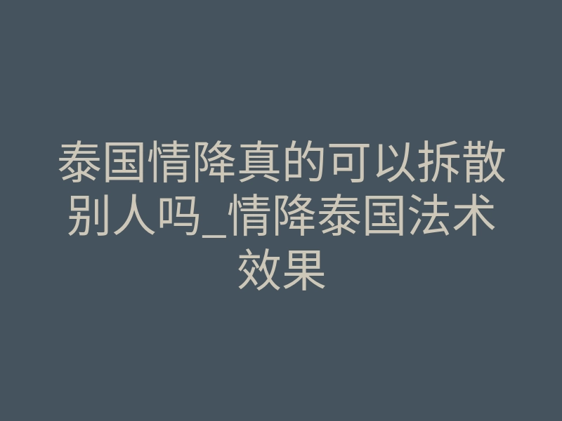 泰国情降真的可以拆散别人吗_情降泰国法术效果
