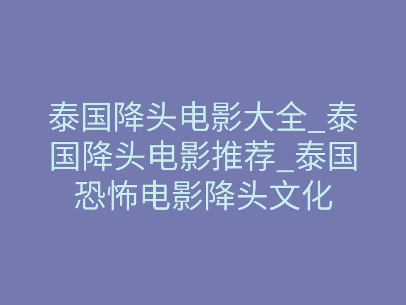 泰国降头电影大全_泰国降头电影推荐_泰国恐怖电影降头文化