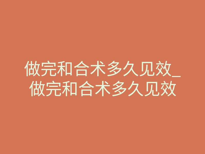 做完和合术多久见效_做完和合术多久见效