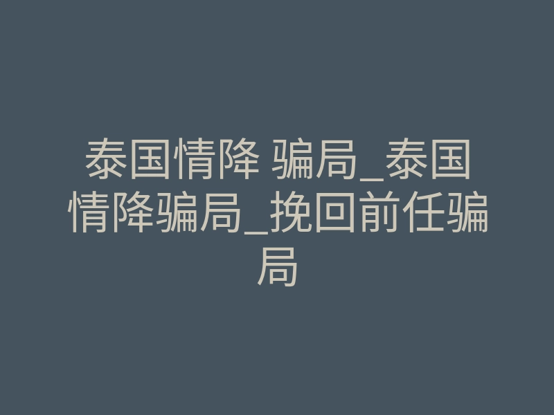 泰国情降 骗局_泰国情降骗局_挽回前任骗局