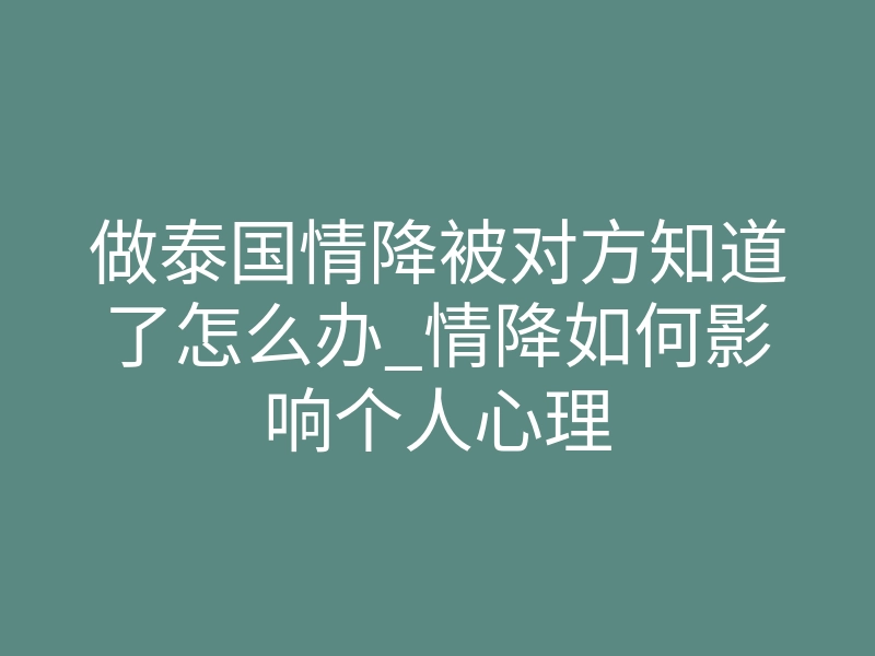 做泰国情降被对方知道了怎么办_情降如何影响个人心理