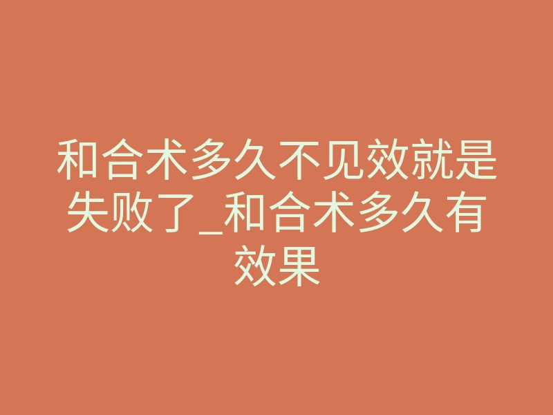 和合术多久不见效就是失败了_和合术多久有效果