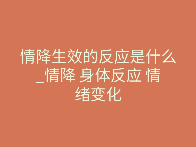 情降生效的反应是什么_情降 身体反应 情绪变化