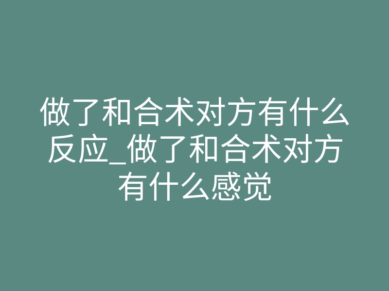 做了和合术对方有什么反应_做了和合术对方有什么感觉