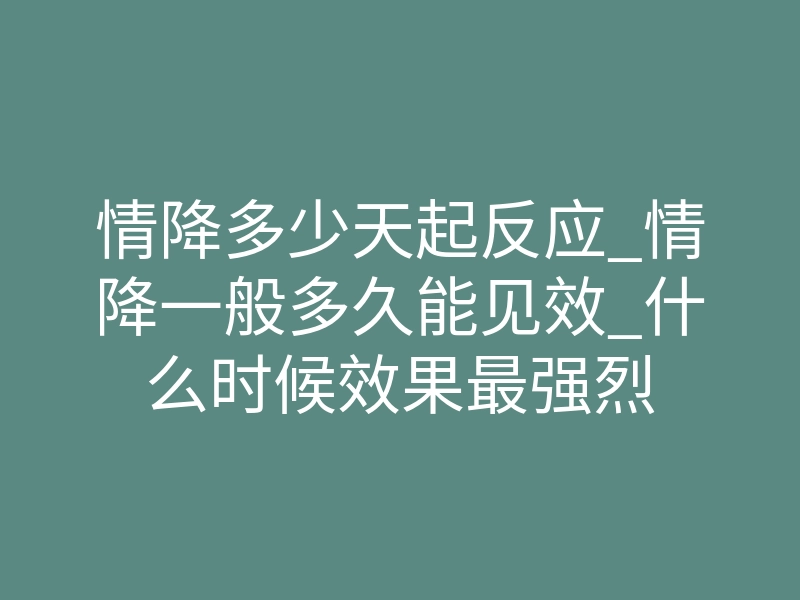 情降多少天起反应_情降一般多久能见效_什么时候效果最强烈