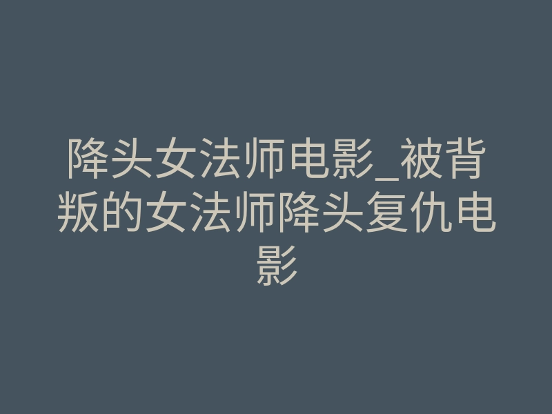 降头女法师电影_被背叛的女法师降头复仇电影