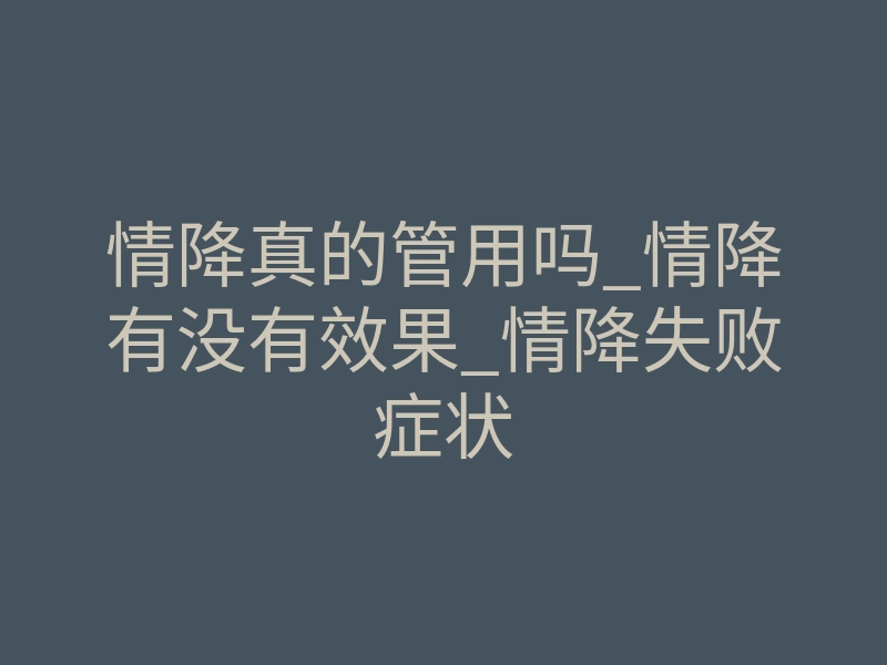 情降真的管用吗_情降有没有效果_情降失败症状