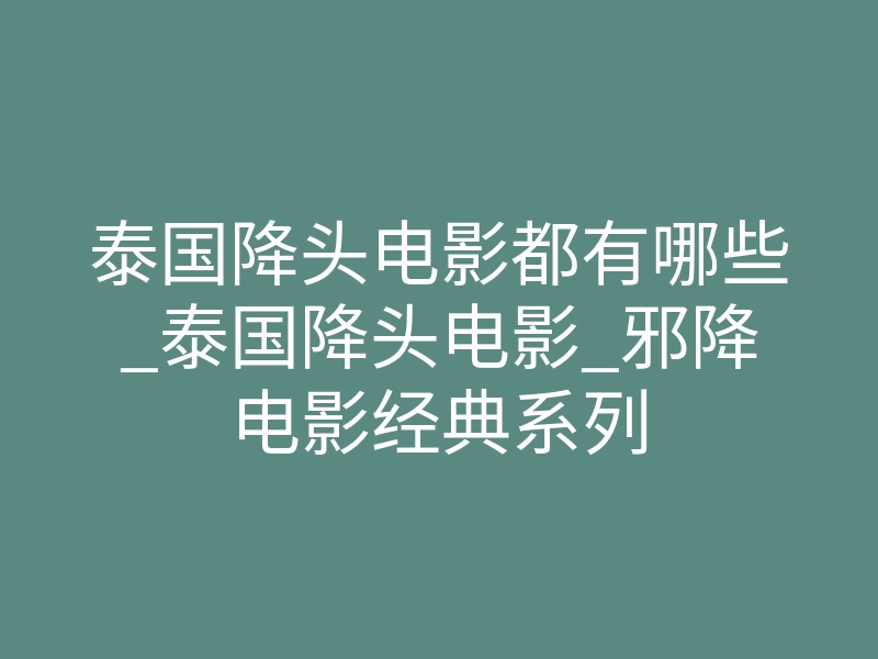 泰国降头电影都有哪些_泰国降头电影_邪降电影经典系列