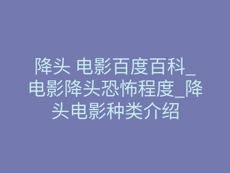 降头 电影百度百科_电影降头恐怖程度_降头电影种类介绍