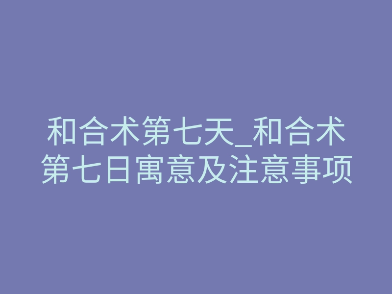 和合术第七天_和合术第七日寓意及注意事项