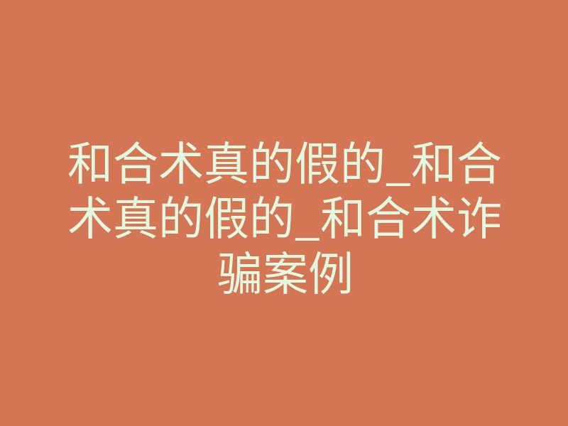 和合术真的假的_和合术真的假的_和合术诈骗案例