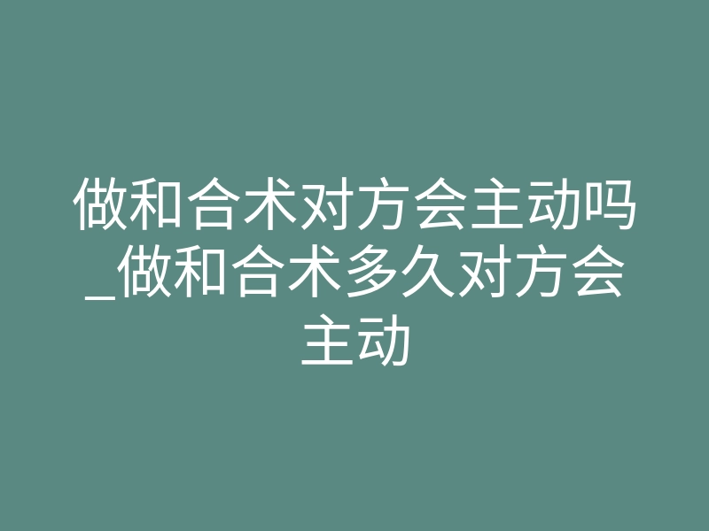 做和合术对方会主动吗_做和合术多久对方会主动