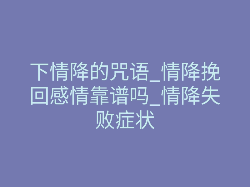 下情降的咒语_情降挽回感情靠谱吗_情降失败症状