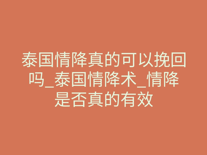 泰国情降真的可以挽回吗_泰国情降术_情降是否真的有效
