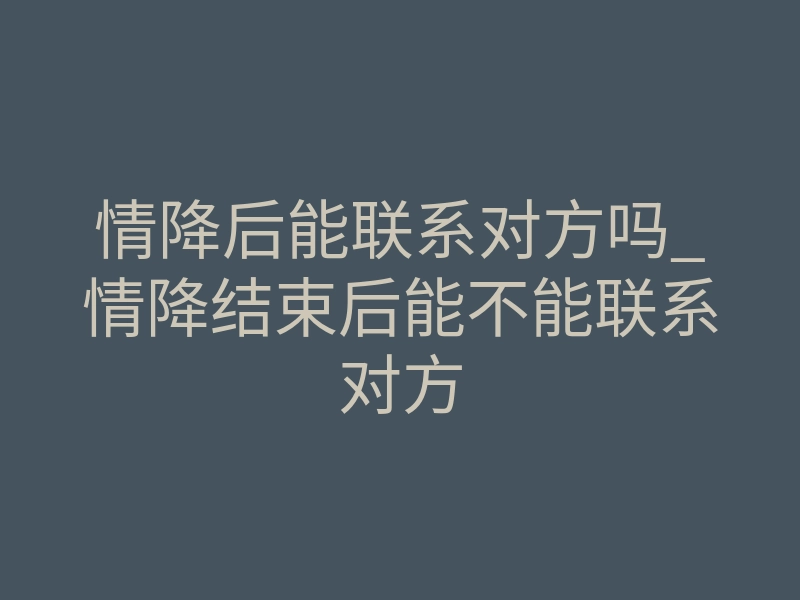 情降后能联系对方吗_情降结束后能不能联系对方