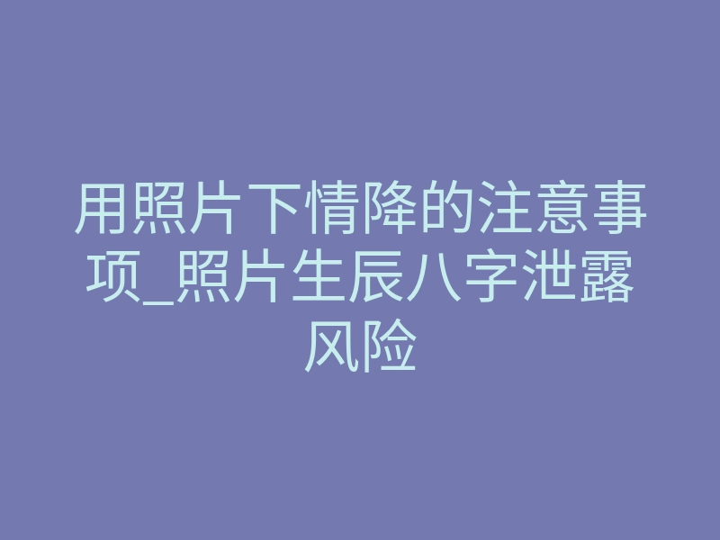 用照片下情降的注意事项_照片生辰八字泄露风险