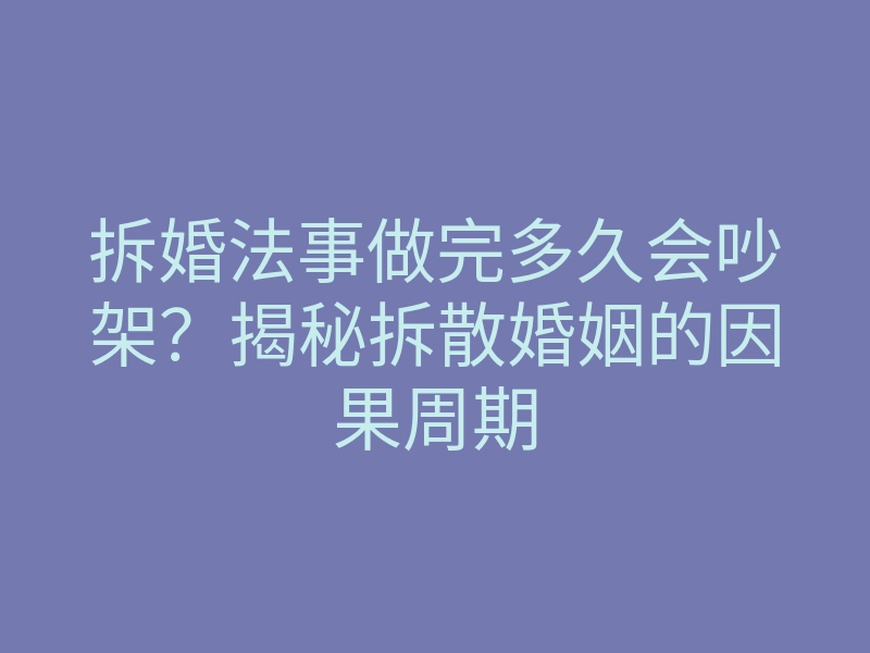 拆婚法事做完多久会吵架?揭秘拆散婚姻的因果周期