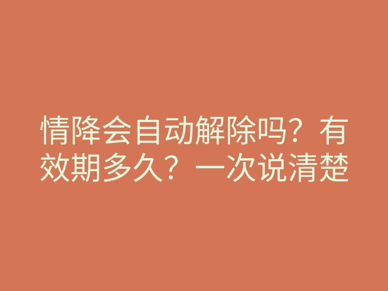 情降会自动解除吗?有效期多久?一次说清楚