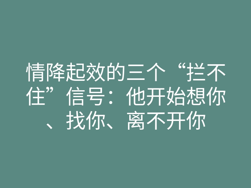 情降起效的三个“拦不住”信号:他开始想你、找你、离不开你