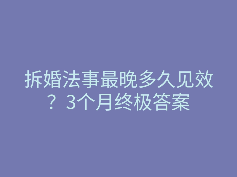 拆婚法事最晚多久见效?3个月终极答案