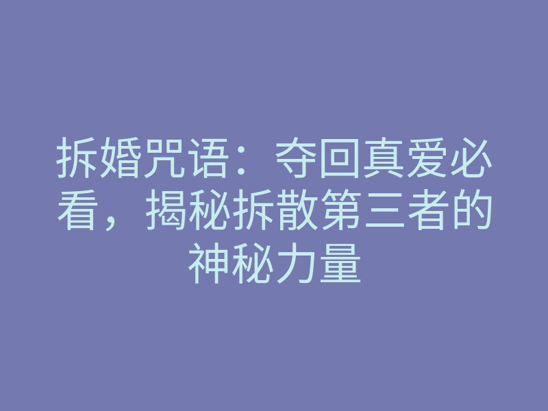 拆婚咒语:夺回真爱必看,揭秘拆散第三者的神秘力量