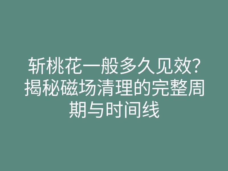 斩桃花一般多久见效?揭秘磁场清理的完整周期与时间线