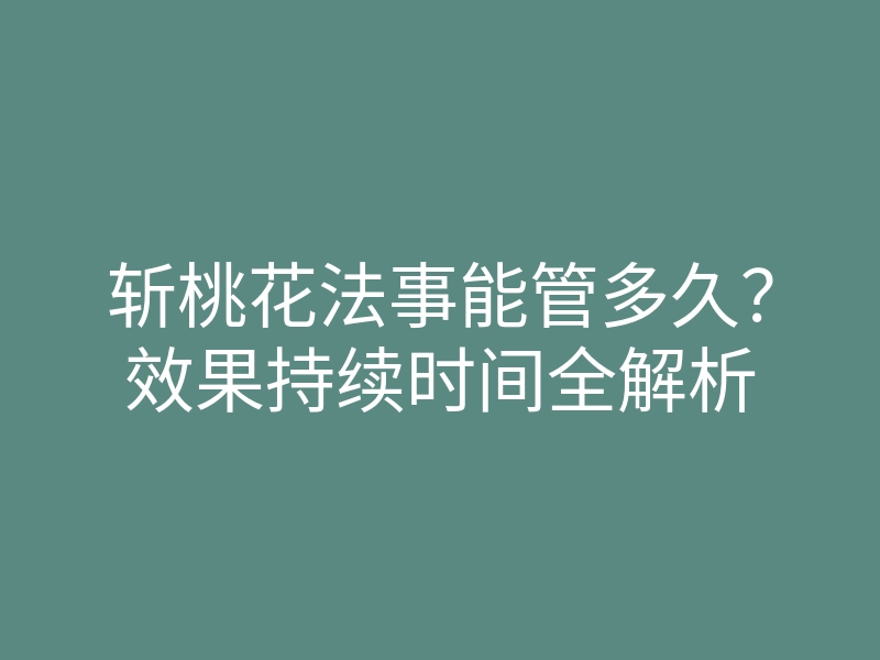 斩桃花法事能管多久?效果持续时间全解析
