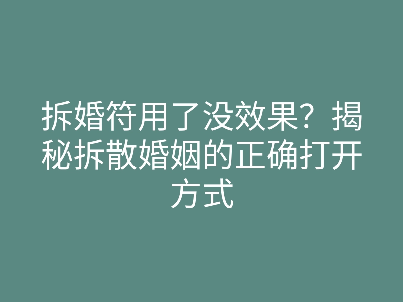 拆婚符用了没效果?揭秘拆散婚姻的正确打开方式