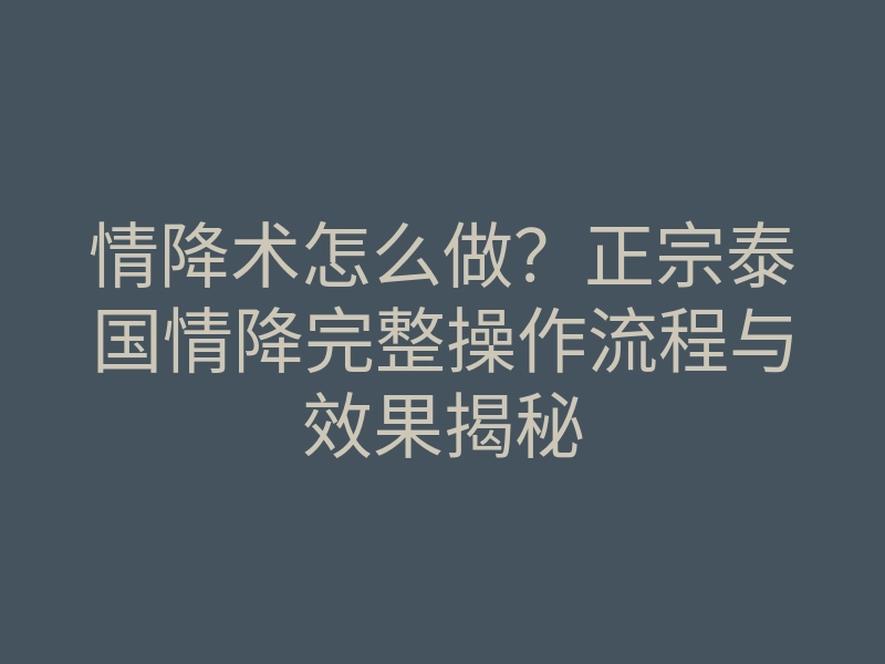 情降术怎么做?正宗泰国情降完整操作流程与效果揭秘