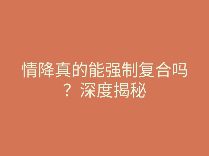 情降真的能强制复合吗?深度揭秘
