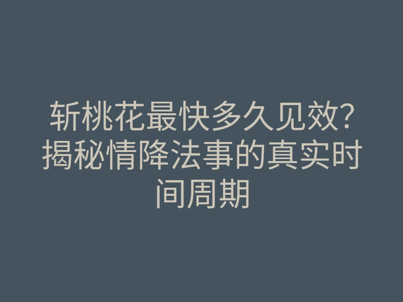 斩桃花最快多久见效?揭秘情降法事的真实时间周期