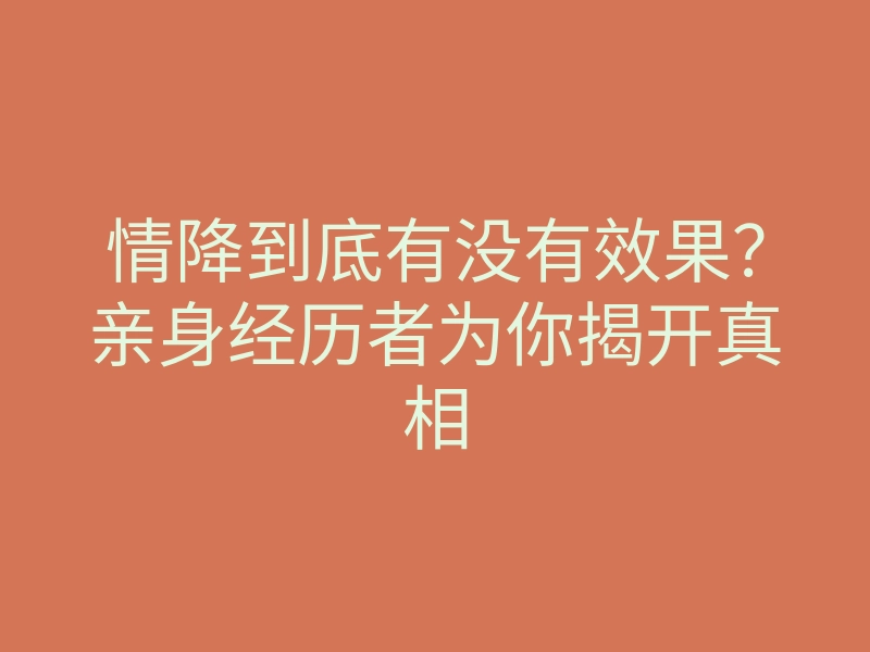 情降到底有没有效果?亲身经历者为你揭开真相