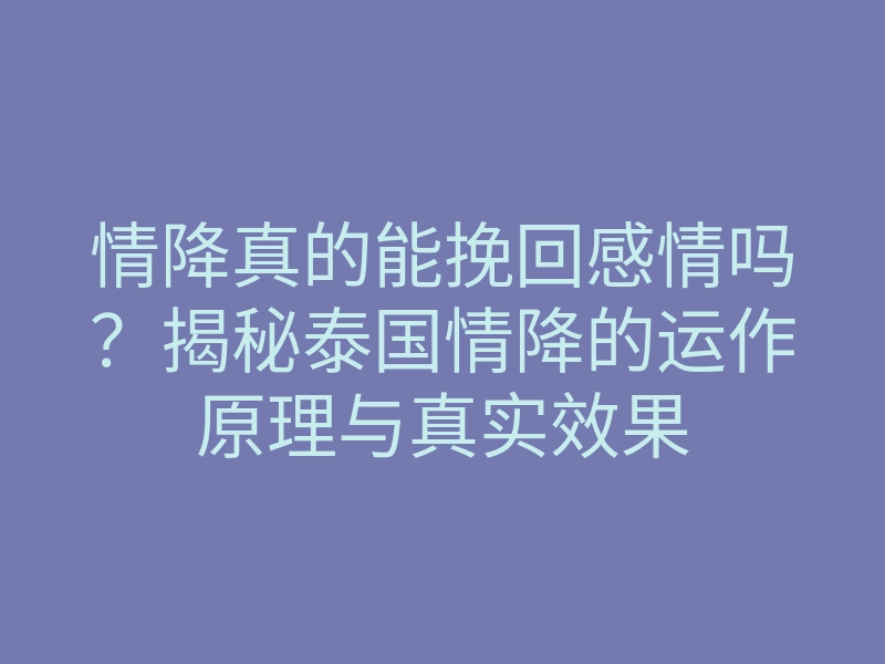 情降真的能挽回感情吗?揭秘泰国情降的运作原理与真实效果