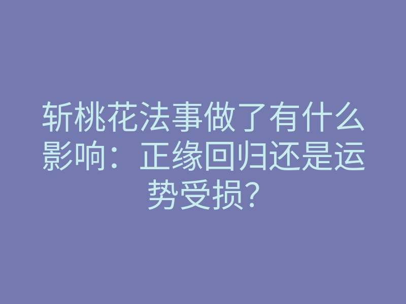 斩桃花法事做了有什么影响:正缘回归还是运势受损?