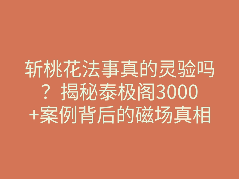 斩桃花法事真的灵验吗?揭秘泰极阁3000+案例背后的磁场真相