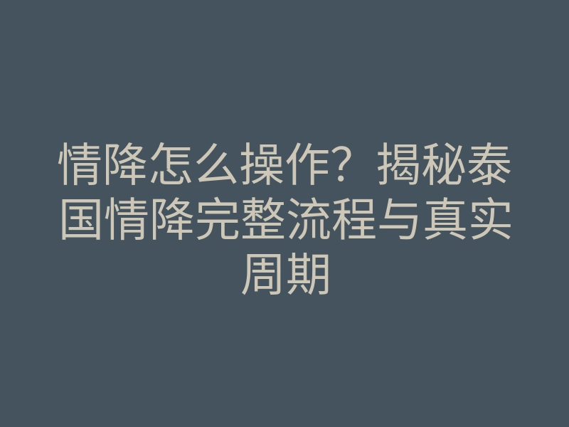 情降怎么操作？揭秘泰国情降完整流程与真实周期