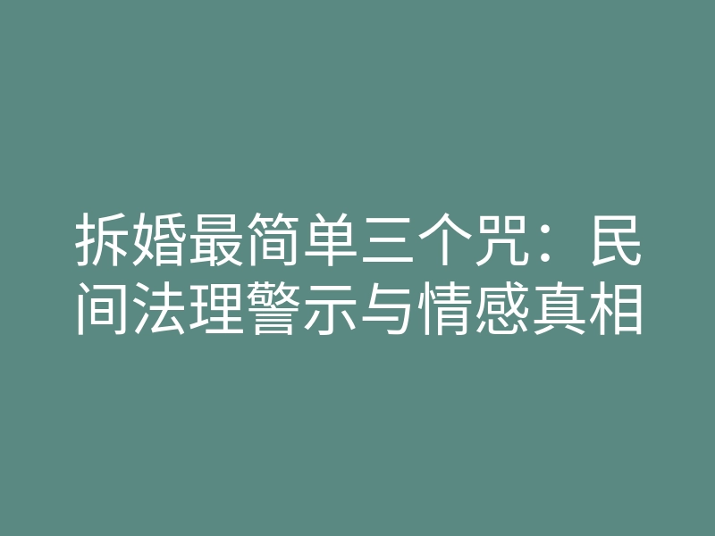 拆婚最简单三个咒:民间法理警示与情感真相